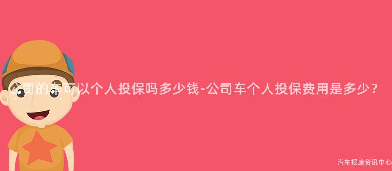 公司的车可以个人投保吗多少钱-公司车个人投保费用是多少？