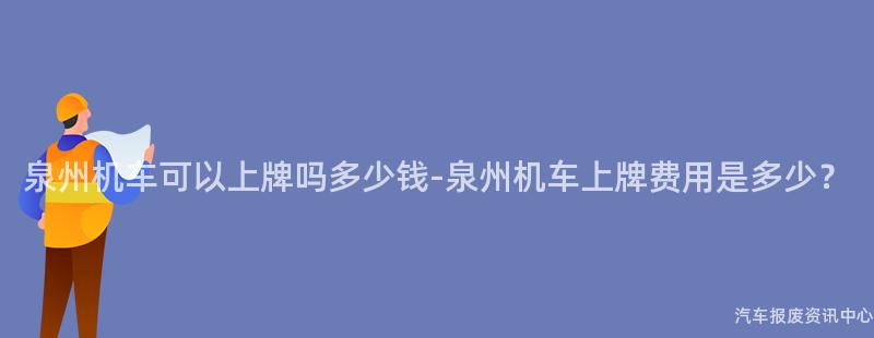泉州机车可以上牌吗多少钱-泉州机车上牌费用是多少？