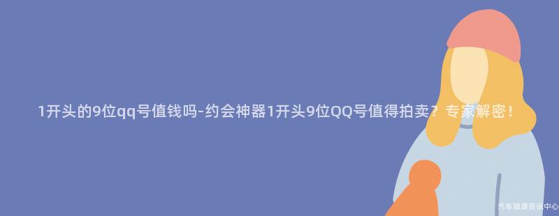 1开头的9位qq号值钱吗-约会神器1开头9位QQ号值得拍卖？专家解密！