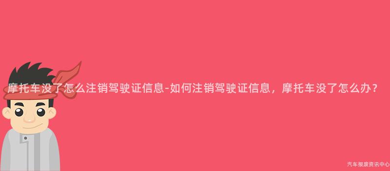 摩托车没了怎么注销驾驶证信息-如何注销驾驶证信息，摩托车没了怎么办？