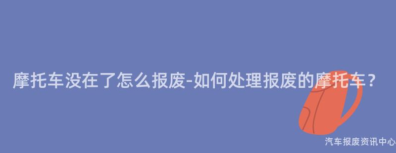 摩托车没在了怎么报废-如何处理报废的摩托车？