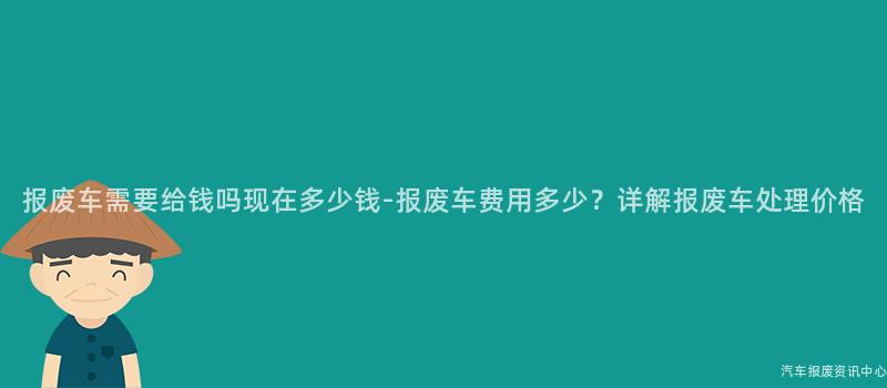 报废车需要给钱吗现在多少钱-报废车费用多少？详解报废车处理价格