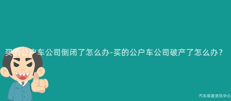 买的公户车公司倒闭了怎么办-买的公户车公司破产了怎么办？
