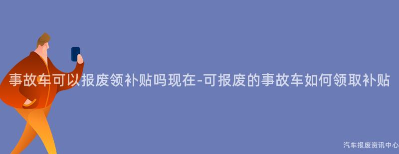 事故车可以报废领补贴吗现在-可报废的事故车如何领取补贴