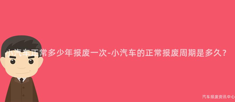 小汽车正常多少年报废一次-小汽车的正常报废周期是多久？