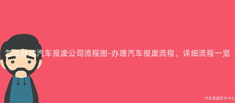 怎么办理汽车报废公司流程图-办理汽车报废流程，详细流程一览
