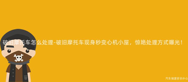 破旧摩托车怎么处理-破旧摩托车现身秒变心机小屋，惊艳处理方式曝光！