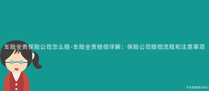 车险全责保险公司怎么赔-车险全责赔偿详解：保险公司赔偿流程和注意事项