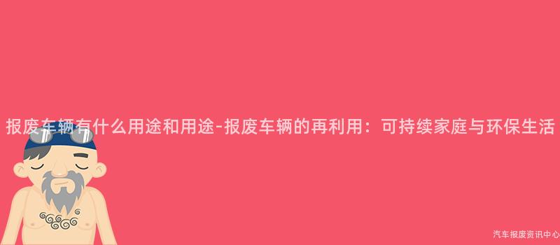报废车辆有什么用途和用途-报废车辆的再利用：可持续家庭与环保生活