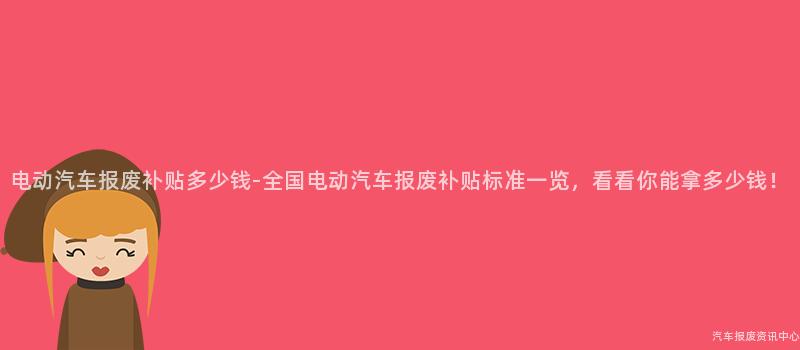 电动汽车报废补贴多少钱-全国电动汽车报废补贴标准一览，看看你能拿多少钱！