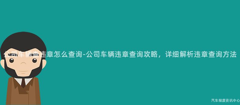 公司车辆查违章怎么查询-公司车辆违章查询攻略，详细解析违章查询方法