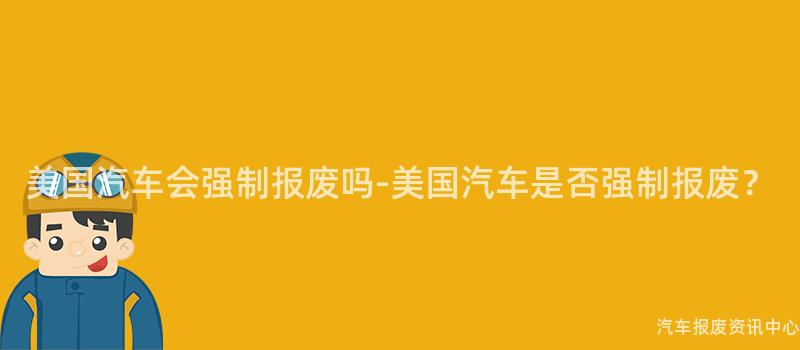 美国汽车会强制报废吗-美国汽车是否强制报废？