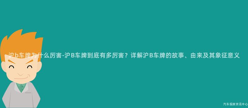 沪b车牌为什么厉害-沪B车牌到底有多厉害？详解沪B车牌的故事、由来及其象征意义