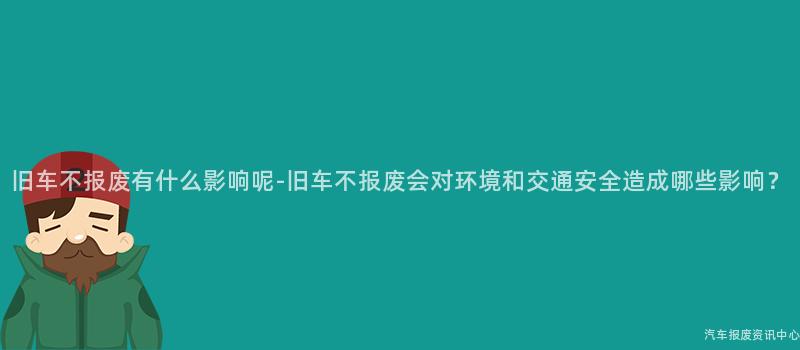 旧车不报废有什么影响呢-旧车不报废会对环境和交通安全造成哪些影响？