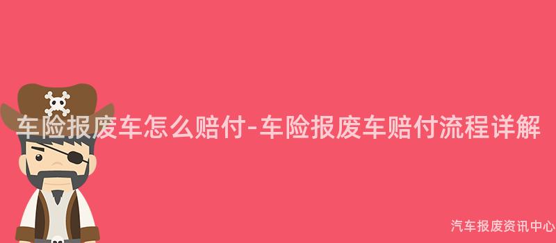 车险报废车怎么赔付-车险报废车赔付流程详解