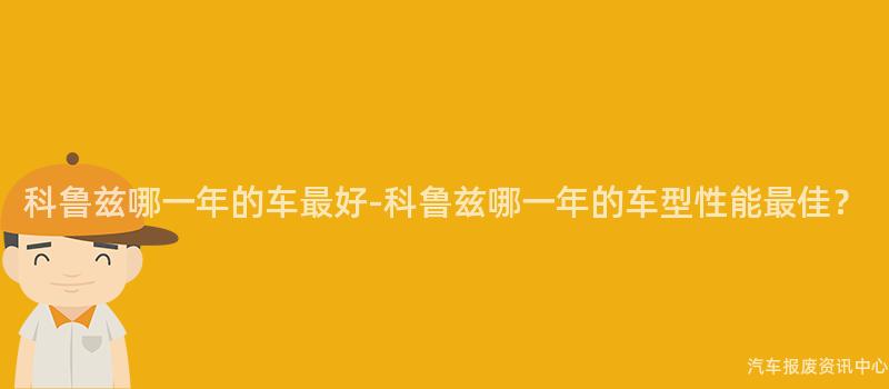科鲁兹哪一年的车最好-科鲁兹哪一年的车型性能最佳？