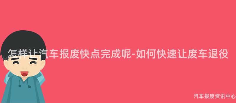 怎样让汽车报废快点完成呢-如何快速让废车退役