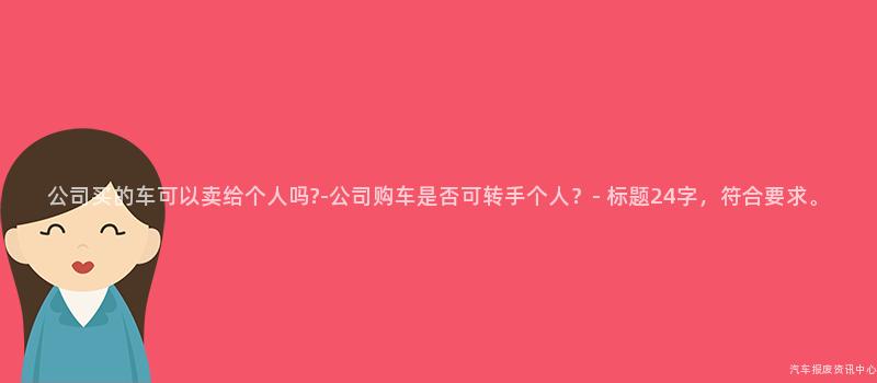 公司买的车可以卖给个人吗?-公司购车是否可转手个人？- 标题24字，符合要求。