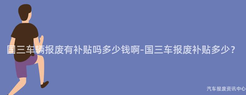 国三车辆报废有补贴吗多少钱啊-国三车报废补贴多少？