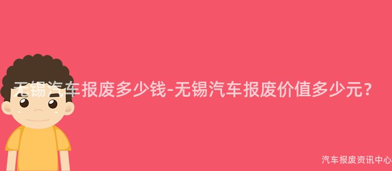 无锡汽车报废多少钱-无锡汽车报废价值多少元？