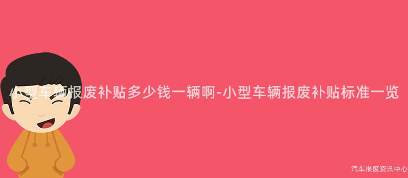 小型车辆报废补贴多少钱一辆啊-小型车辆报废补贴标准一览