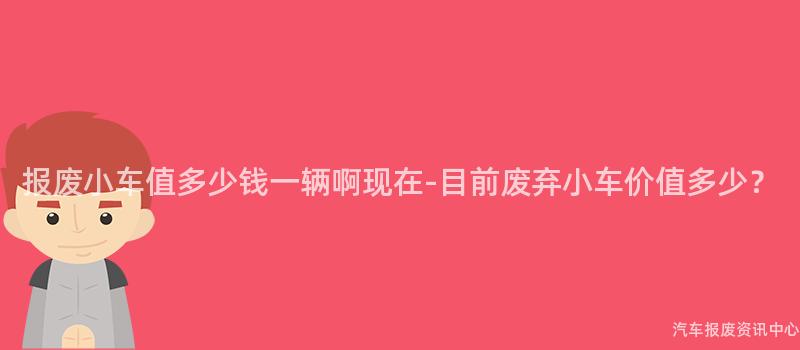 报废小车值多少钱一辆啊现在-目前废弃小车价值多少？