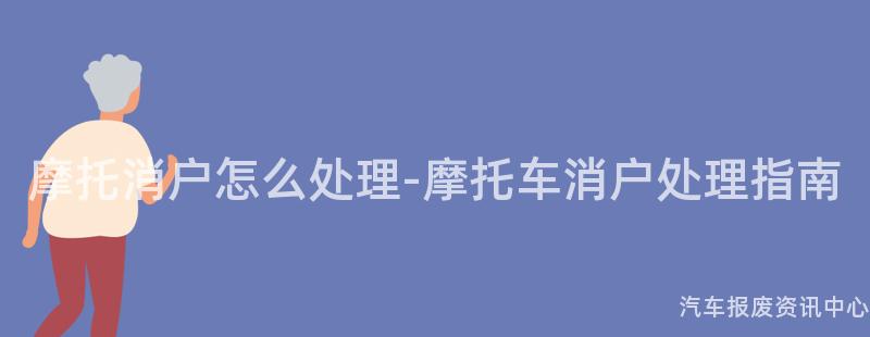 摩托消户怎么处理-摩托车消户处理指南