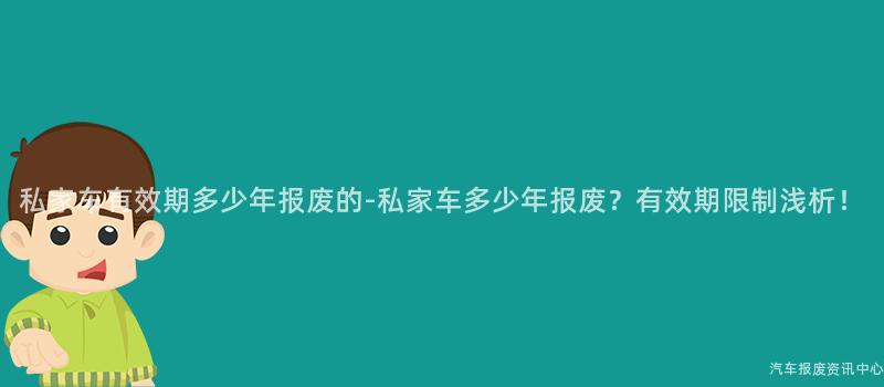 私家车有效期多少年报废的-私家车多少年报废？有效期限制浅析！