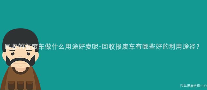 回收的报废车做什么用途好卖呢-回收报废车有哪些好的利用途径？