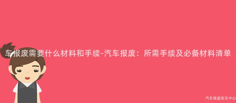 车报废需要什么材料和手续-汽车报废：所需手续及必备材料清单