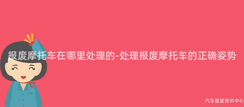 报废摩托车在哪里处理的-处理报废摩托车的正确姿势