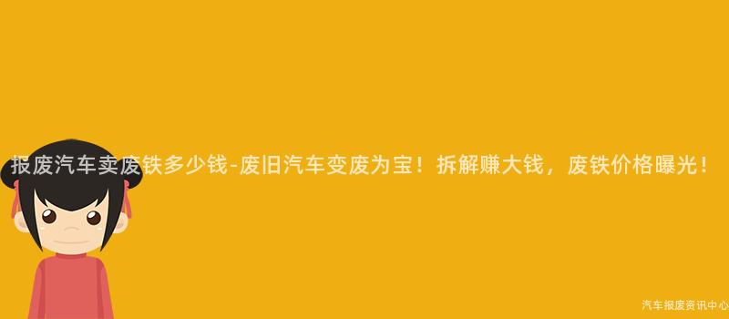 报废汽车卖废铁多少钱-废旧汽车变废为宝！拆解赚大钱，废铁价格曝光！