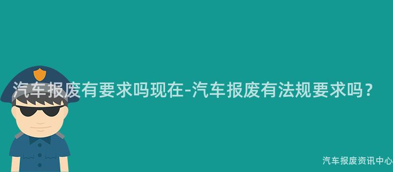 汽车报废有要求吗现在-汽车报废有法规要求吗？