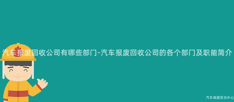 汽车报废回收公司有哪些部门-汽车报废回收公司的各个部门及职能简介