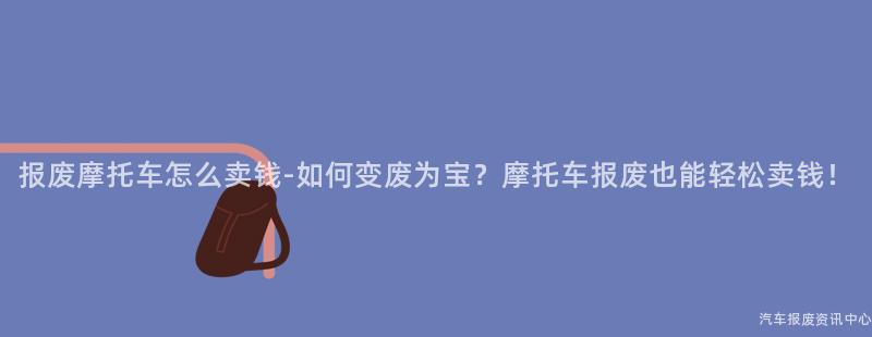 报废摩托车怎么卖钱-如何变废为宝？摩托车报废也能轻松卖钱！