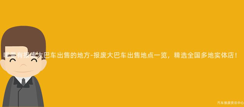 哪里有报废大巴车出售的地方-报废大巴车出售地点一览，精选全国多地实体店！