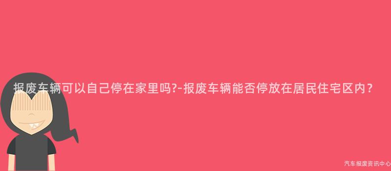报废车辆可以自己停在家里吗?-报废车辆能否停放在居民住宅区内？