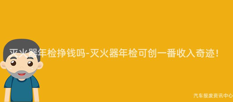 灭火器年检挣钱吗-灭火器年检可创一番收入奇迹！