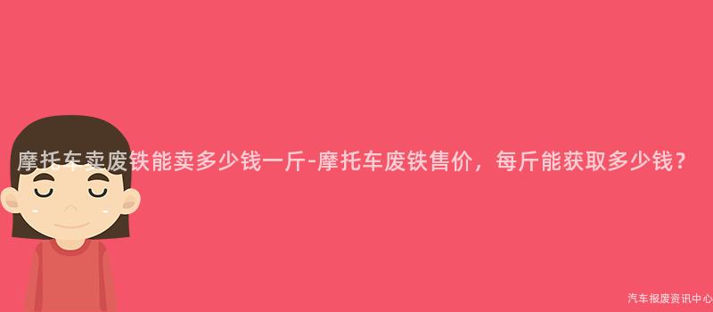 摩托车卖废铁能卖多少钱一斤-摩托车废铁售价，每斤能获取多少钱？