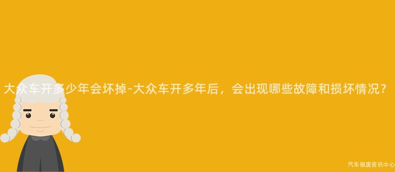 大众车开多少年会坏掉-大众车开多年后，会出现哪些故障和损坏情况？