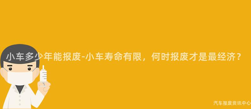 小车多少年能报废-小车寿命有限，何时报废才是最经济？