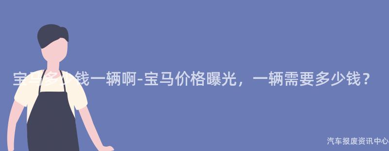 宝马多少钱一辆啊-宝马价格曝光，一辆需要多少钱？