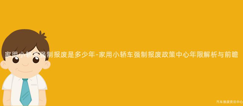 家用小轿车强制报废是多少年-家用小轿车强制报废政策中心年限解析与前瞻