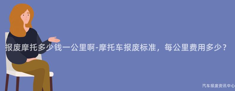 报废摩托多少钱一公里啊-摩托车报废标准，每公里费用多少？