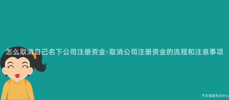 怎么取消自己名下公司注册资金-取消公司注册资金的流程和注意事项