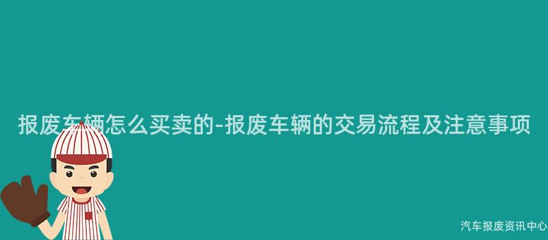 报废车辆怎么买卖的-报废车辆的交易流程及注意事项