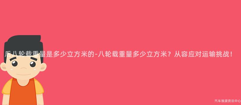 后八轮载重量是多少立方米的-八轮载重量多少立方米？从容应对运输挑战！