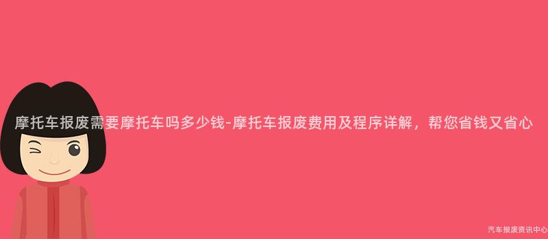 摩托车报废需要摩托车吗多少钱-摩托车报废费用及程序详解，帮您省钱又省心