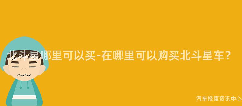 北斗星哪里可以买-在哪里可以购买北斗星车？