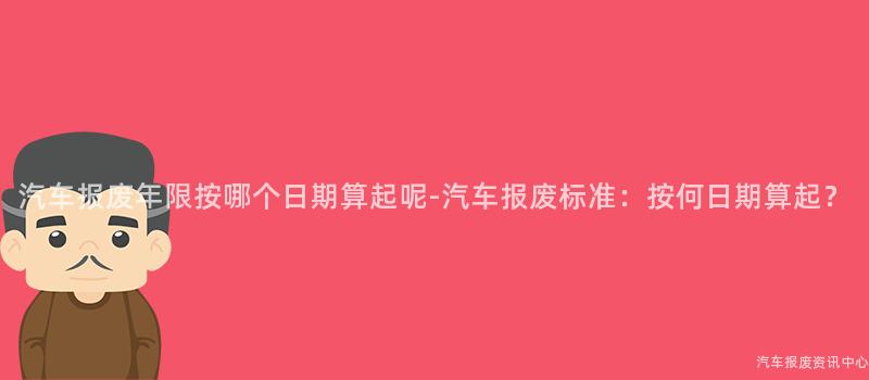 汽车报废年限按哪个日期算起呢-汽车报废标准：按何日期算起？